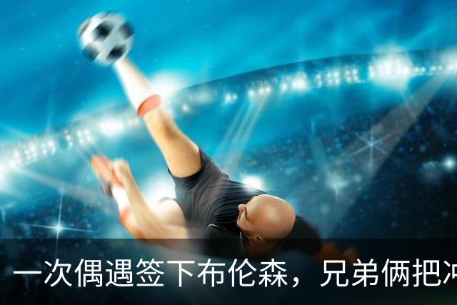 一次偶遇签下布伦森，兄弟俩把冲浪品牌做成3亿美元生意