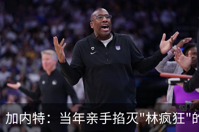 加内特：当年亲手掐灭"林疯狂"的，不是别人，正是隆多！他用一场18+17+20碾压了林疯狂