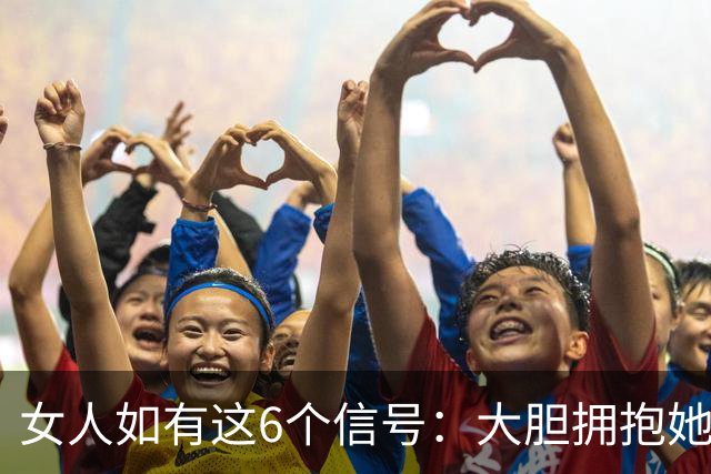 女人如有这6个信号：大胆拥抱她，100%她不会推开你