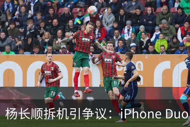 杨长顺拆机引争议：iPhone Duo国行、美版内部不同，有点不厚道了