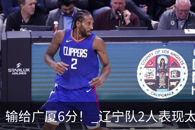 输给广厦6分！ 辽宁队2人表现太糟糕，坑惨了球队